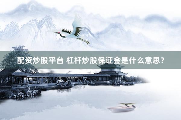 配资炒股平台 杠杆炒股保证金是什么意思？