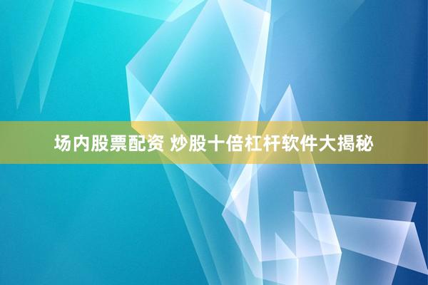 场内股票配资 炒股十倍杠杆软件大揭秘