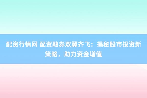 配资行情网 配资融券双翼齐飞：揭秘股市投资新策略，助力资金增值