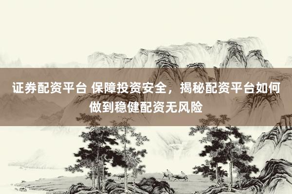 证券配资平台 保障投资安全，揭秘配资平台如何做到稳健配资无风险