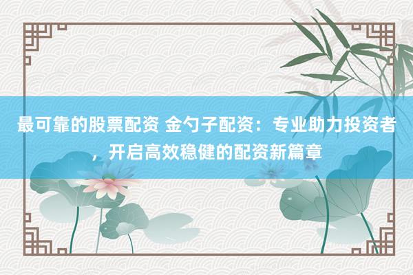 最可靠的股票配资 金勺子配资：专业助力投资者，开启高效稳健的配资新篇章