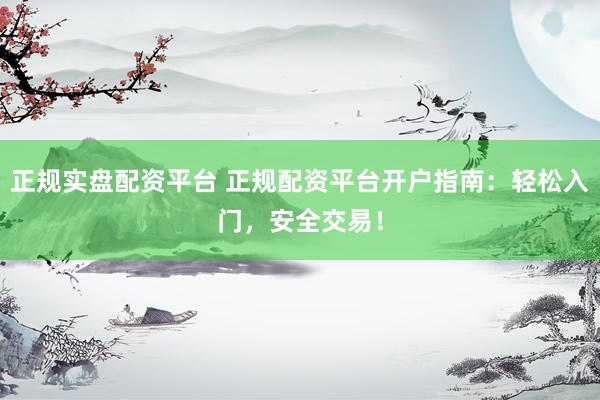 正规实盘配资平台 正规配资平台开户指南：轻松入门，安全交易！
