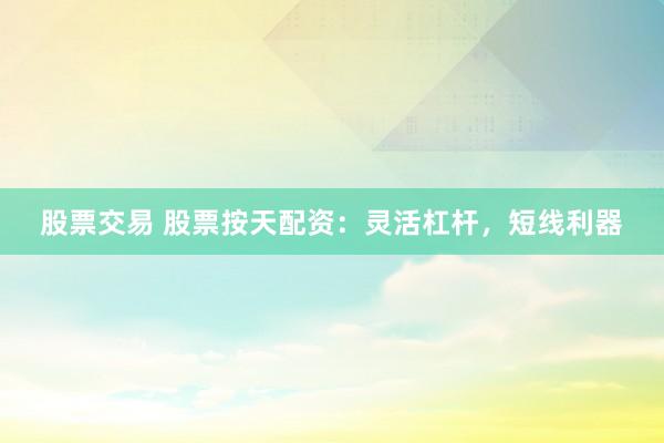 股票交易 股票按天配资：灵活杠杆，短线利器