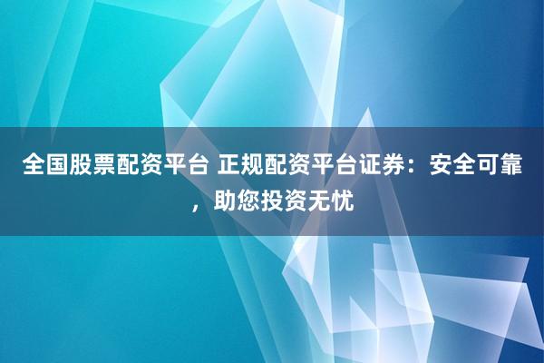 全国股票配资平台 正规配资平台证券：安全可靠，助您投资无忧