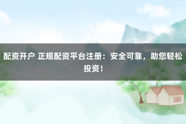 配资开户 正规配资平台注册：安全可靠，助您轻松投资！