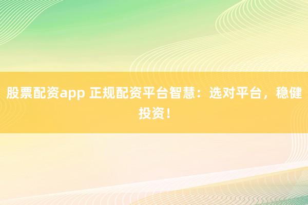 股票配资app 正规配资平台智慧：选对平台，稳健投资！
