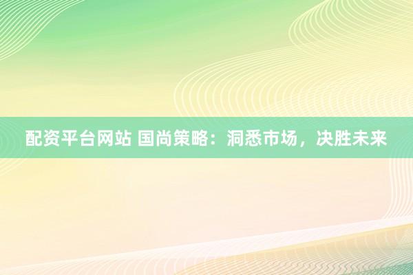 配资平台网站 国尚策略：洞悉市场，决胜未来