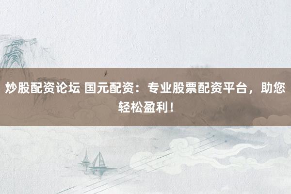 炒股配资论坛 国元配资：专业股票配资平台，助您轻松盈利！