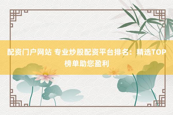 配资门户网站 专业炒股配资平台排名：精选TOP榜单助您盈利