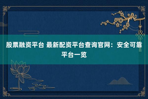 股票融资平台 最新配资平台查询官网：安全可靠平台一览