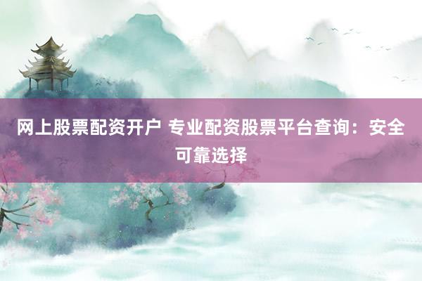 网上股票配资开户 专业配资股票平台查询：安全可靠选择