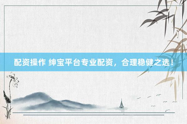 配资操作 绅宝平台专业配资，合理稳健之选！
