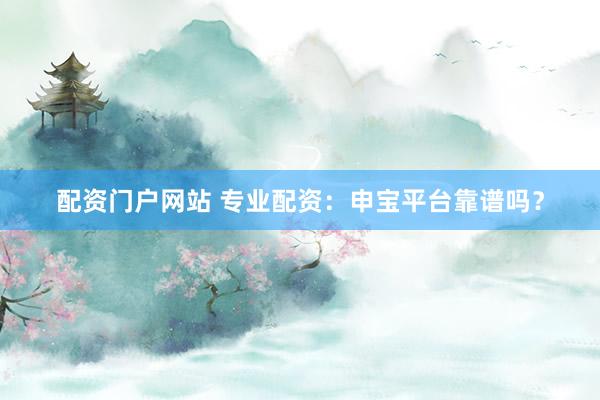 配资门户网站 专业配资：申宝平台靠谱吗？