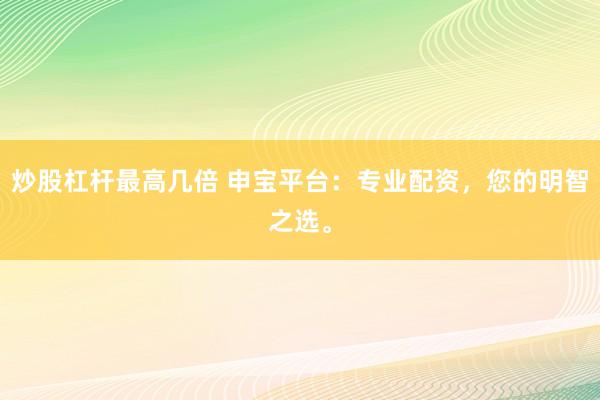 炒股杠杆最高几倍 申宝平台：专业配资，您的明智之选。