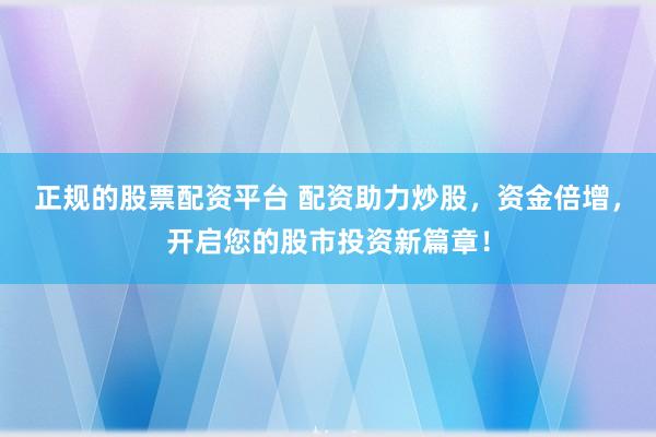正规的股票配资平台 配资助力炒股，资金倍增，开启您的股市投资新篇章！