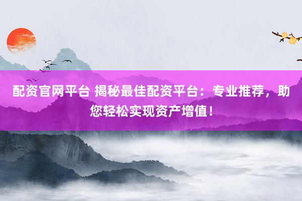 配资官网平台 揭秘最佳配资平台：专业推荐，助您轻松实现资产增值！
