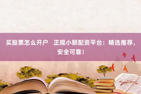 买股票怎么开户   正规小额配资平台：精选推荐，安全可靠！