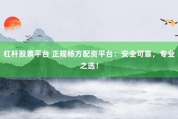 杠杆股票平台 正规杨方配资平台：安全可靠，专业之选！
