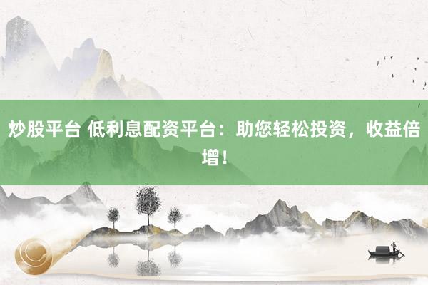 炒股平台 低利息配资平台：助您轻松投资，收益倍增！