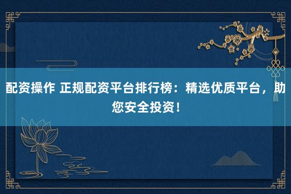 配资操作 正规配资平台排行榜：精选优质平台，助您安全投资！