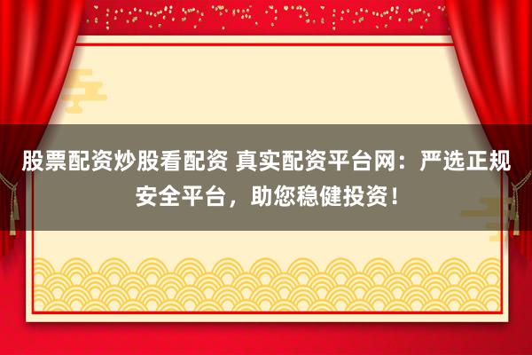 股票配资炒股看配资 真实配资平台网：严选正规安全平台，助您稳健投资！