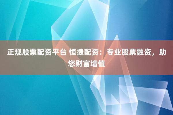 正规股票配资平台 恒捷配资：专业股票融资，助您财富增值
