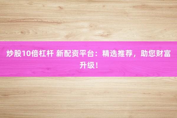 炒股10倍杠杆 新配资平台:精选推荐,助您财富升级!