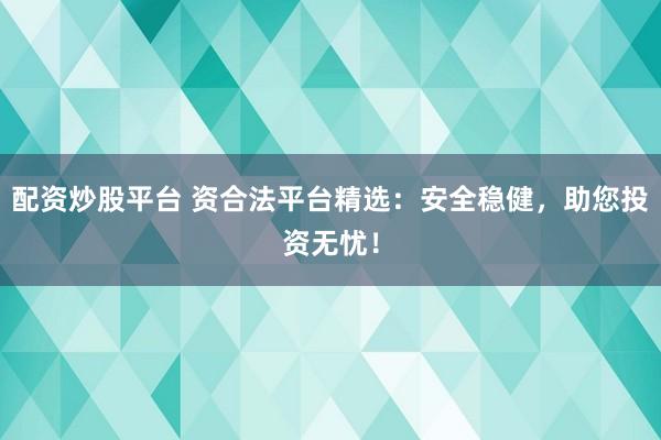 配资炒股平台 资合法平台精选：安全稳健，助您投资无忧！