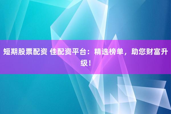 短期股票配资 佳配资平台：精选榜单，助您财富升级！