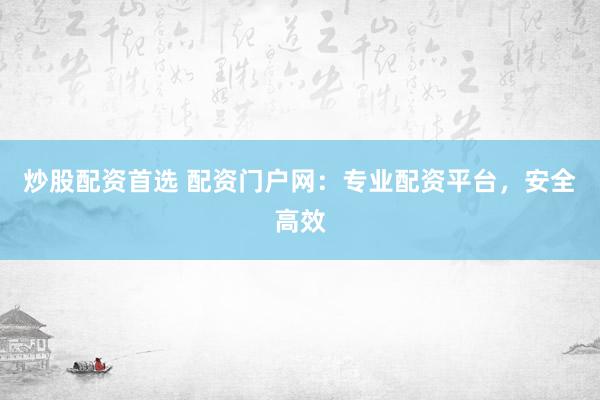 炒股配资首选 配资门户网：专业配资平台，安全高效