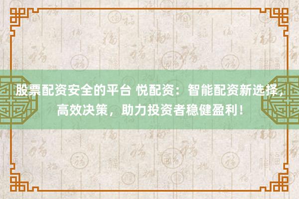 股票配资安全的平台 悦配资：智能配资新选择，高效决策，助力投资者稳健盈利！