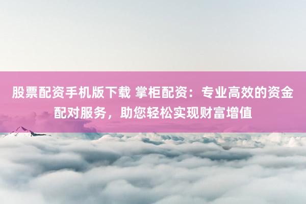 股票配资手机版下载 掌柜配资：专业高效的资金配对服务，助您轻松实现财富增值