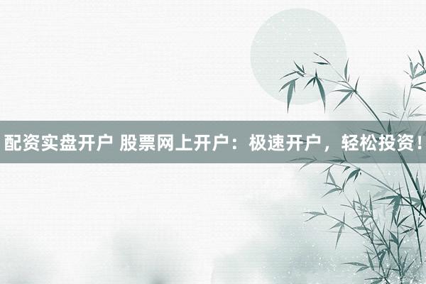 配资实盘开户 股票网上开户：极速开户，轻松投资！