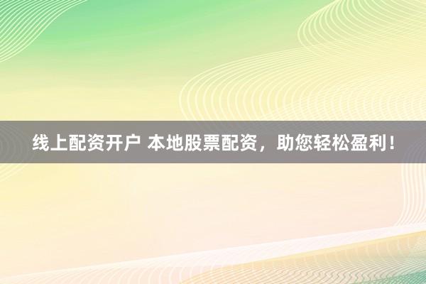 线上配资开户 本地股票配资，助您轻松盈利！