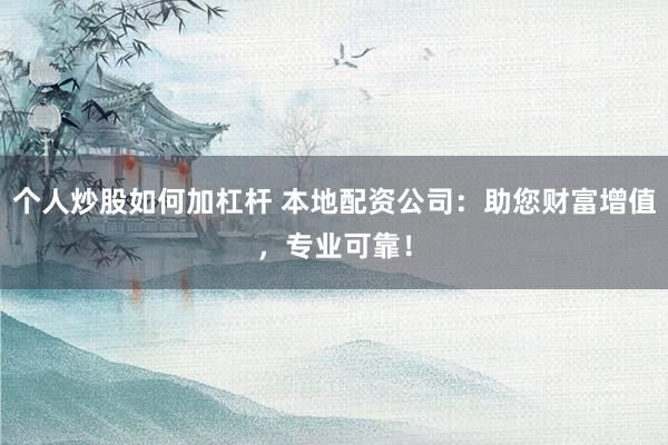 个人炒股如何加杠杆 本地配资公司：助您财富增值，专业可靠！