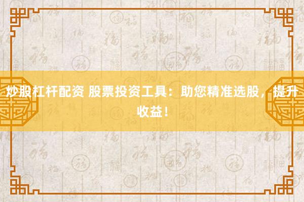 炒股杠杆配资 股票投资工具：助您精准选股，提升收益！