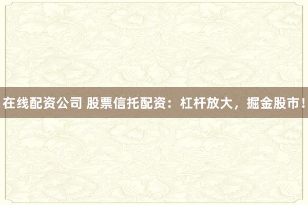 在线配资公司 股票信托配资：杠杆放大，掘金股市！