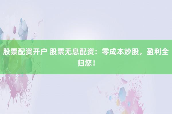 股票配资开户 股票无息配资：零成本炒股，盈利全归您！