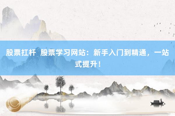 股票扛杆  股票学习网站：新手入门到精通，一站式提升！
