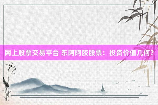 网上股票交易平台 东阿阿胶股票：投资价值几何？