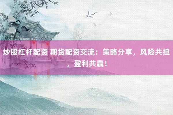 炒股杠杆配资 期货配资交流：策略分享，风险共担，盈利共赢！
