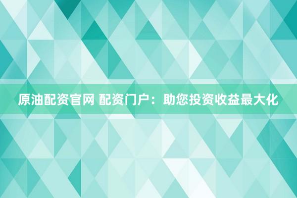 原油配资官网 配资门户：助您投资收益最大化