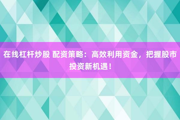 在线杠杆炒股 配资策略：高效利用资金，把握股市投资新机遇！