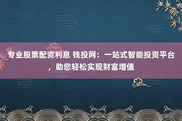专业股票配资利息 钱投网：一站式智能投资平台，助您轻松实现财富增值