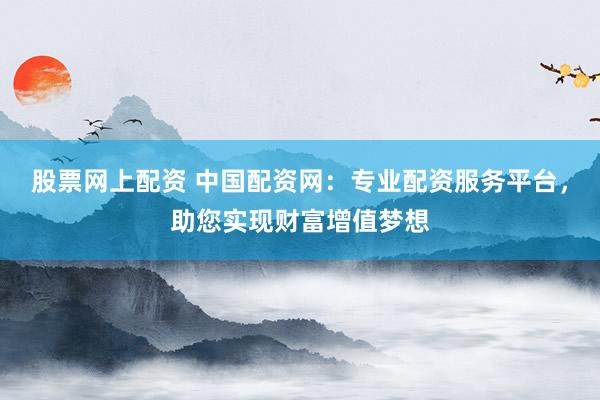 股票网上配资 中国配资网：专业配资服务平台，助您实现财富增值梦想