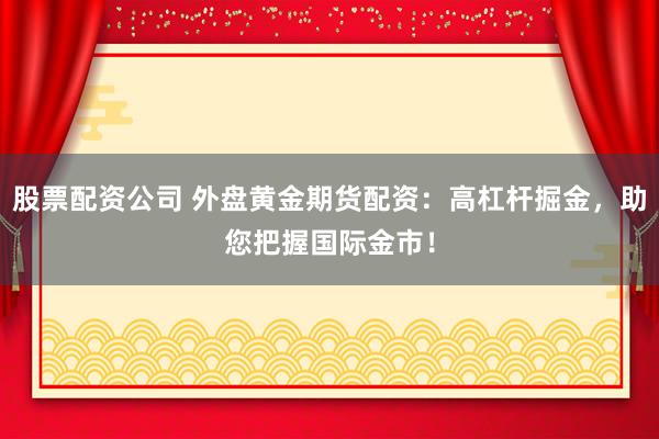 股票配资公司 外盘黄金期货配资：高杠杆掘金，助您把握国际金市！