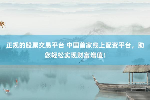 正规的股票交易平台 中国首家线上配资平台，助您轻松实现财富增值！