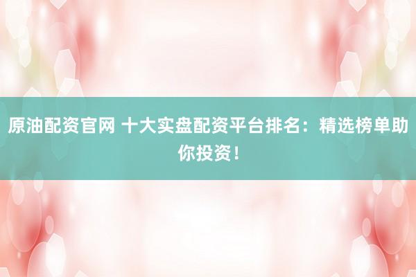 原油配资官网 十大实盘配资平台排名：精选榜单助你投资！