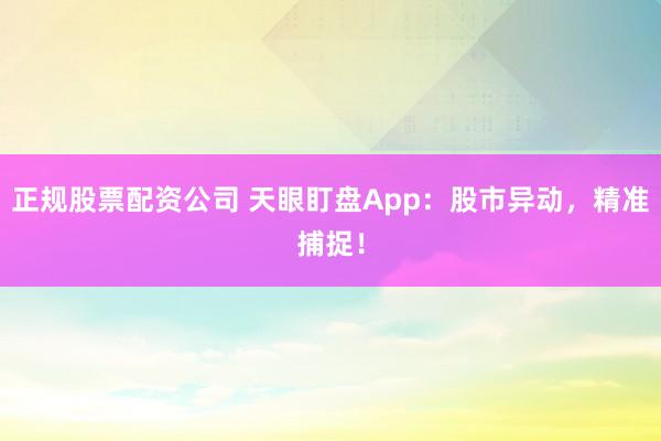 正规股票配资公司 天眼盯盘App：股市异动，精准捕捉！