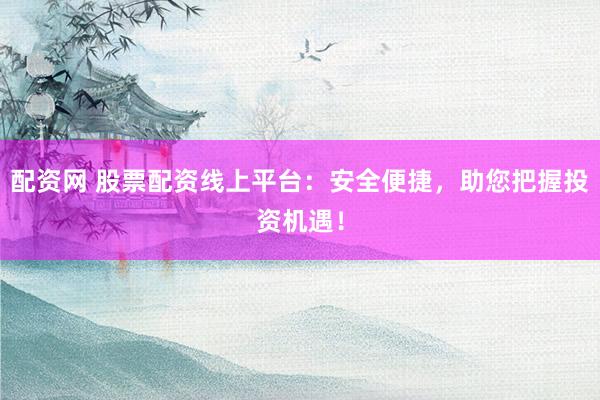 配资网 股票配资线上平台：安全便捷，助您把握投资机遇！